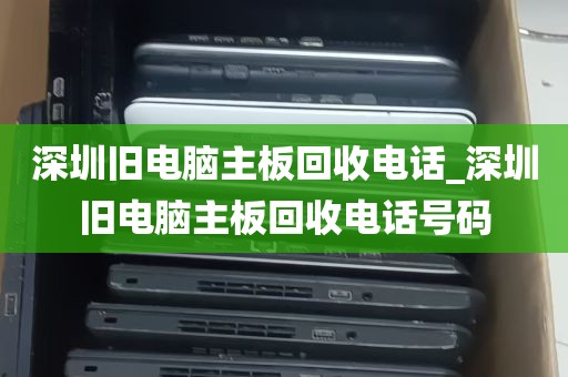 深圳旧电脑主板回收电话_深圳旧电脑主板回收电话号码