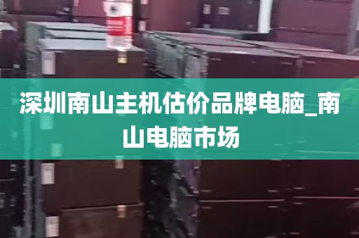 深圳南山主机估价品牌电脑_南山电脑市场