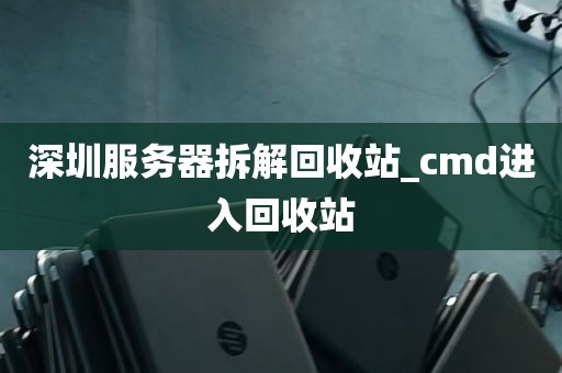 深圳服务器拆解回收站_cmd进入回收站