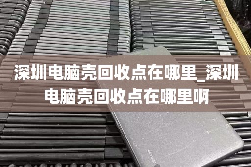 深圳电脑壳回收点在哪里_深圳电脑壳回收点在哪里啊