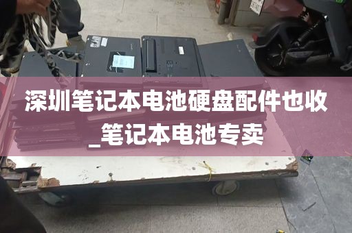 深圳笔记本电池硬盘配件也收_笔记本电池专卖