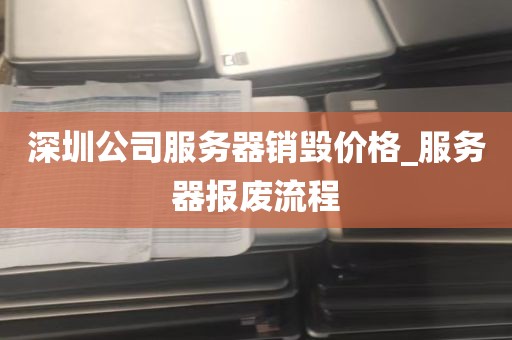 深圳公司服务器销毁价格_服务器报废流程