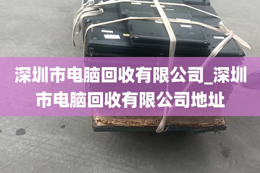 深圳市电脑回收有限公司_深圳市电脑回收有限公司地址