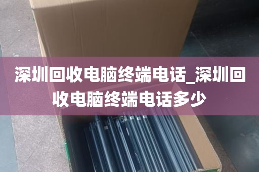 深圳回收电脑终端电话_深圳回收电脑终端电话多少
