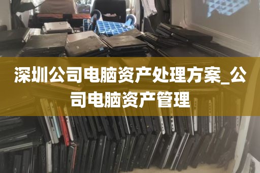 深圳公司电脑资产处理方案_公司电脑资产管理