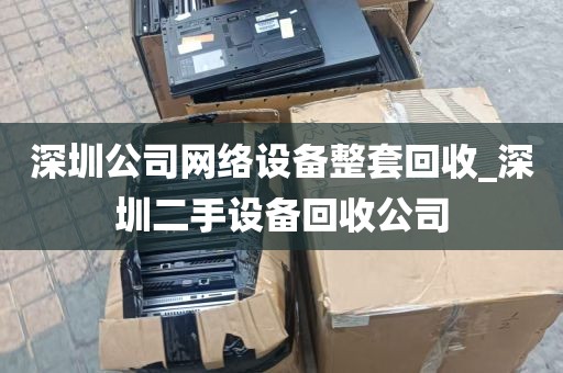 深圳公司网络设备整套回收_深圳二手设备回收公司
