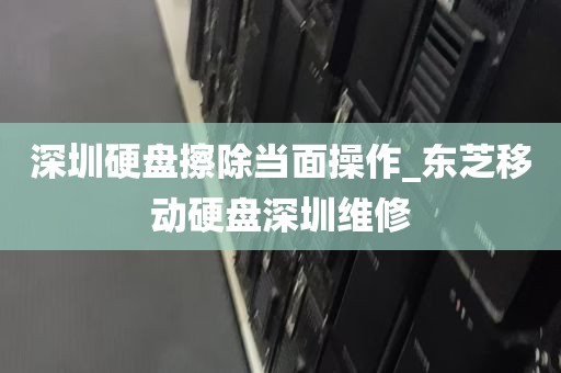 深圳硬盘擦除当面操作_东芝移动硬盘深圳维修