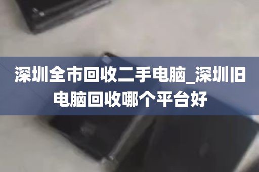 深圳全市回收二手电脑_深圳旧电脑回收哪个平台好
