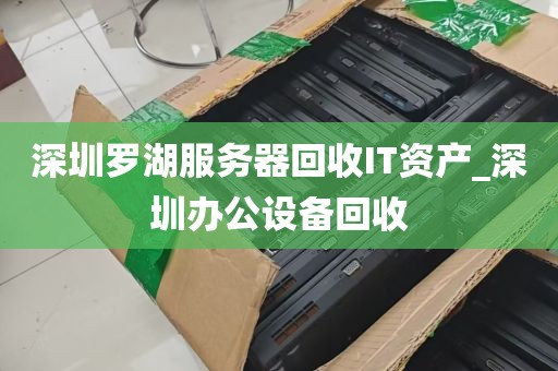 深圳罗湖服务器回收IT资产_深圳办公设备回收