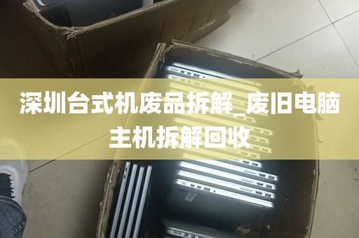 深圳台式机废品拆解_废旧电脑主机拆解回收