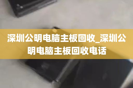 深圳公明电脑主板回收_深圳公明电脑主板回收电话