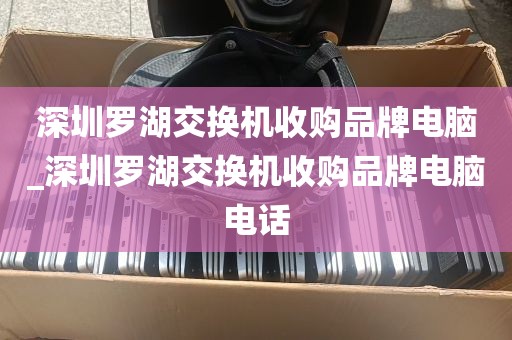 深圳罗湖交换机收购品牌电脑_深圳罗湖交换机收购品牌电脑电话