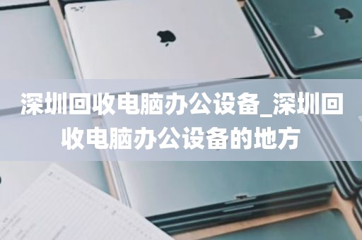 深圳回收电脑办公设备_深圳回收电脑办公设备的地方