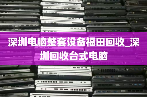 深圳电脑整套设备福田回收_深圳回收台式电脑