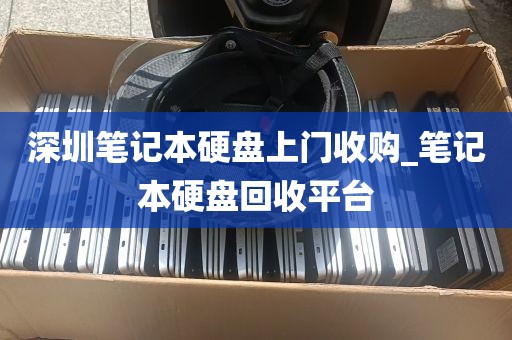 深圳笔记本硬盘上门收购_笔记本硬盘回收平台