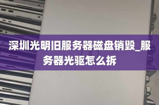 深圳光明旧服务器磁盘销毁_服务器光驱怎么拆