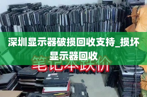 深圳显示器破损回收支持_损坏显示器回收