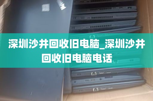 深圳沙井回收旧电脑_深圳沙井回收旧电脑电话