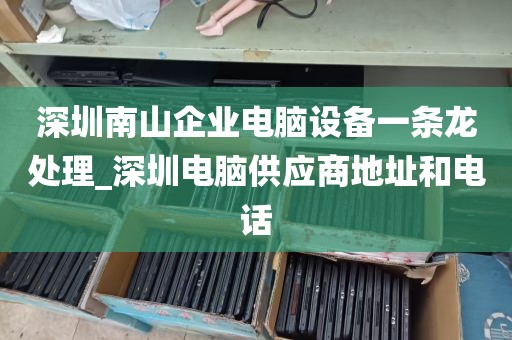 深圳南山企业电脑设备一条龙处理_深圳电脑供应商地址和电话