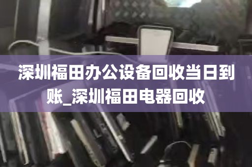 深圳福田办公设备回收当日到账_深圳福田电器回收