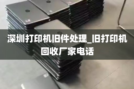 深圳打印机旧件处理_旧打印机回收厂家电话