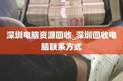 深圳电脑资源回收_深圳回收电脑联系方式