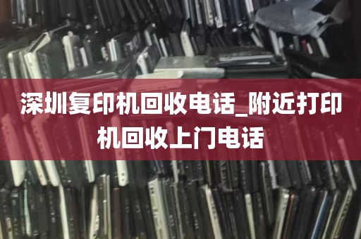 深圳复印机回收电话_附近打印机回收上门电话