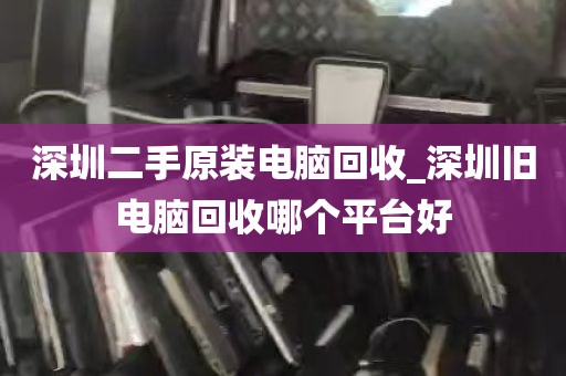 深圳二手原装电脑回收_深圳旧电脑回收哪个平台好