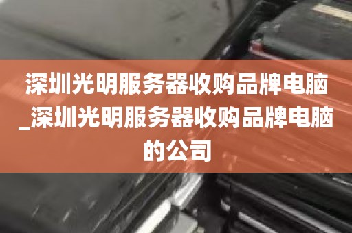 深圳光明服务器收购品牌电脑_深圳光明服务器收购品牌电脑的公司
