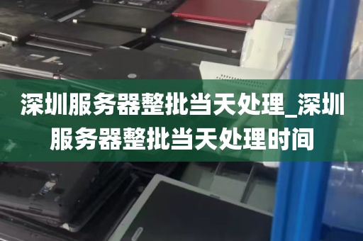 深圳服务器整批当天处理_深圳服务器整批当天处理时间