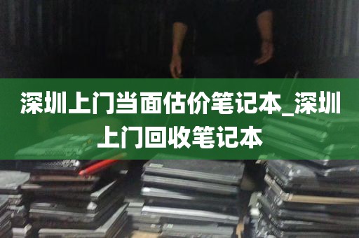 深圳上门当面估价笔记本_深圳上门回收笔记本