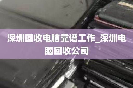深圳回收电脑靠谱工作_深圳电脑回收公司