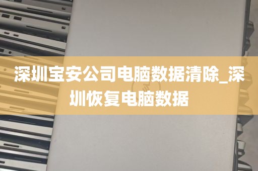 深圳宝安公司电脑数据清除_深圳恢复电脑数据