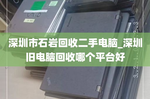 深圳市石岩回收二手电脑_深圳旧电脑回收哪个平台好