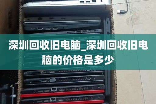 深圳回收旧电脑_深圳回收旧电脑的价格是多少