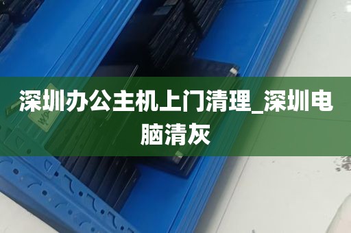 深圳办公主机上门清理_深圳电脑清灰