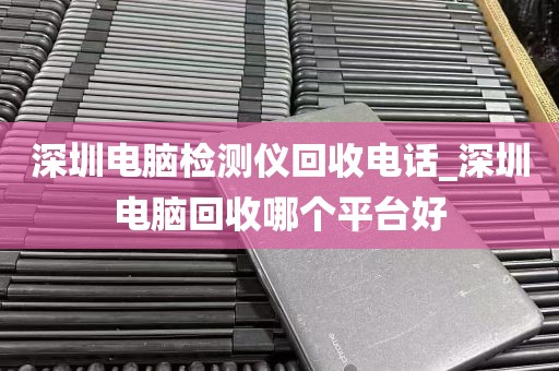 深圳电脑检测仪回收电话_深圳电脑回收哪个平台好