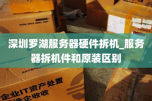 深圳罗湖服务器硬件拆机_服务器拆机件和原装区别