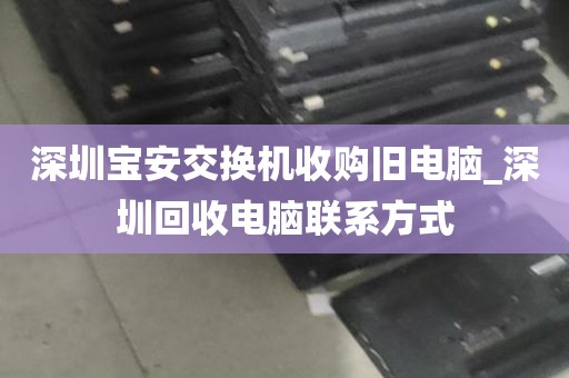 深圳宝安交换机收购旧电脑_深圳回收电脑联系方式