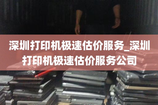深圳打印机极速估价服务_深圳打印机极速估价服务公司