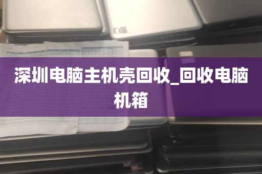 深圳电脑主机壳回收_回收电脑机箱