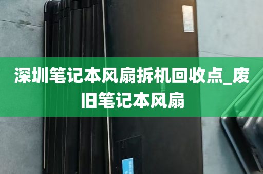 深圳笔记本风扇拆机回收点_废旧笔记本风扇