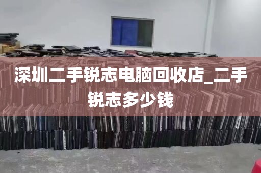 深圳二手锐志电脑回收店_二手锐志多少钱