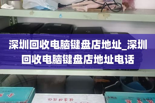 深圳回收电脑键盘店地址_深圳回收电脑键盘店地址电话