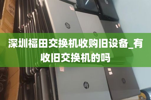 深圳福田交换机收购旧设备_有收旧交换机的吗