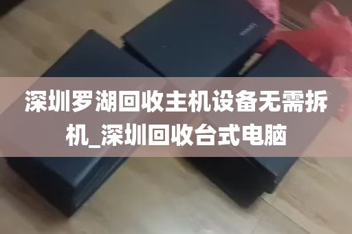 深圳罗湖回收主机设备无需拆机_深圳回收台式电脑