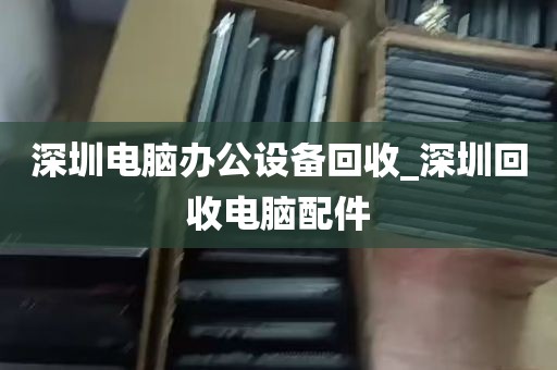 深圳电脑办公设备回收_深圳回收电脑配件