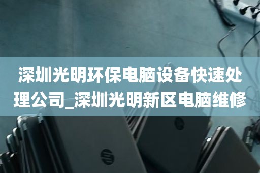 深圳光明环保电脑设备快速处理公司_深圳光明新区电脑维修
