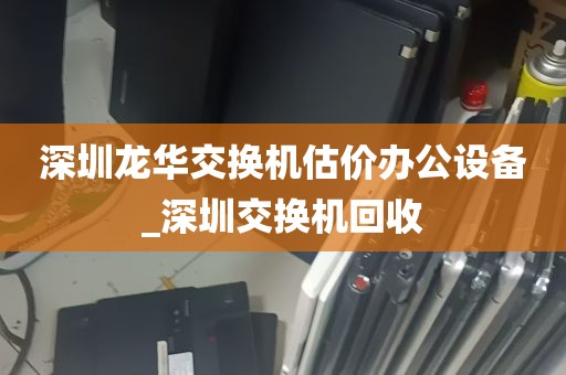 深圳龙华交换机估价办公设备_深圳交换机回收