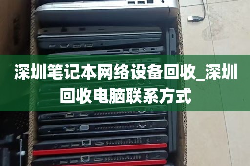 深圳笔记本网络设备回收_深圳回收电脑联系方式
